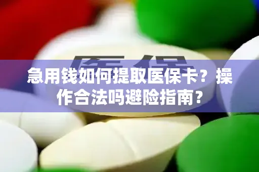 急用钱如何提取医保卡？操作合法吗避险指南？